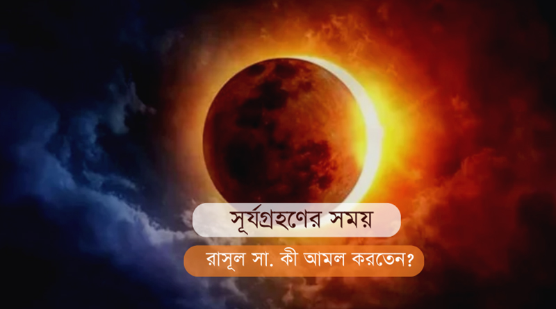 সূর্যগ্রহণের সময় রাসূল সা. কী আমল করতেন?