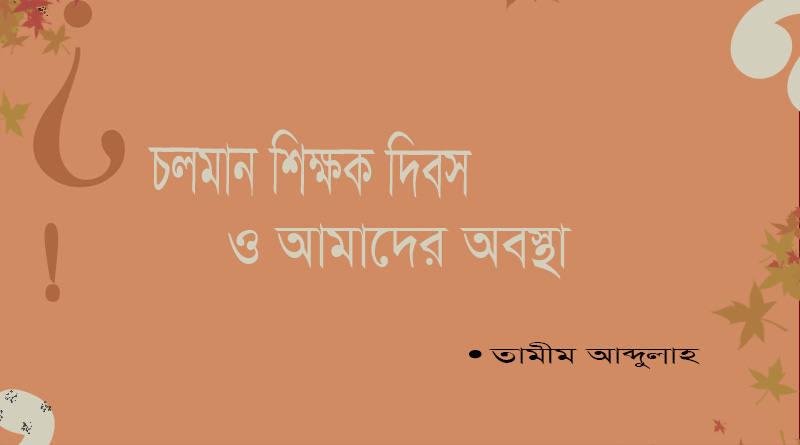 চলমান শিক্ষক দিবস ও আমাদের অবস্থা