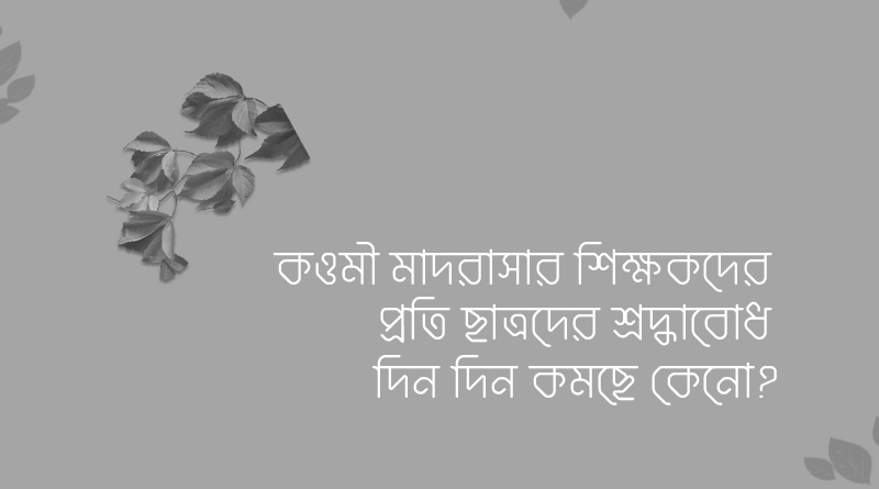 কওমী মাদরাসার শিক্ষকদের প্রতি ছাত্রদের শ্রদ্ধাবোধ দিন দিন কমছে কেনো?