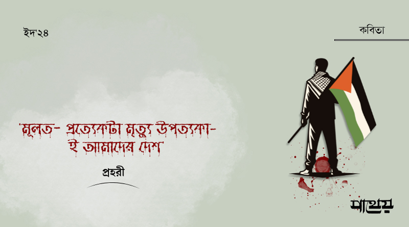 ‘মূলত—প্রত্যেকটা মৃত্যু উপত্যকা-ই আমাদের দেশ’